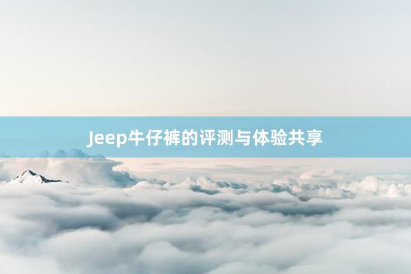 Jeep牛仔裤的评测与体验共享