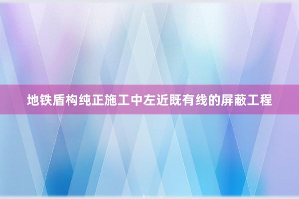 地铁盾构纯正施工中左近既有线的屏蔽工程