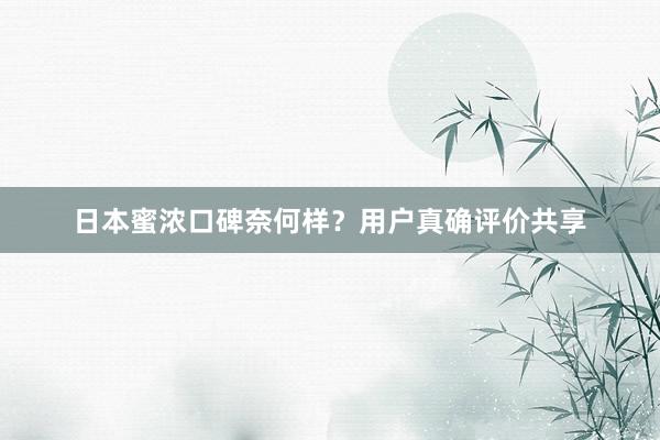 日本蜜浓口碑奈何样？用户真确评价共享