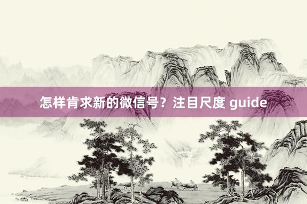 怎样肯求新的微信号？注目尺度 guide