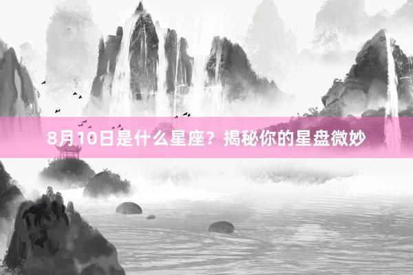 8月10日是什么星座？揭秘你的星盘微妙
