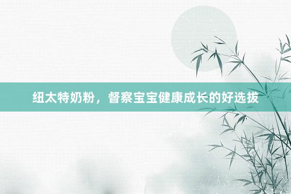 纽太特奶粉，督察宝宝健康成长的好选拔