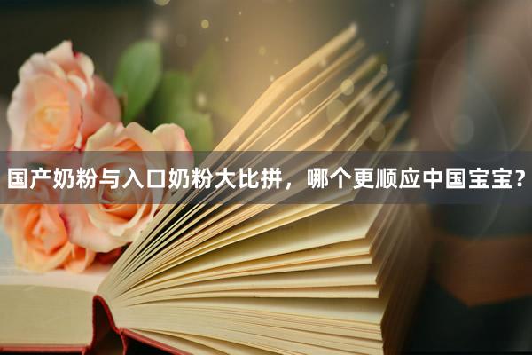 国产奶粉与入口奶粉大比拼，哪个更顺应中国宝宝？