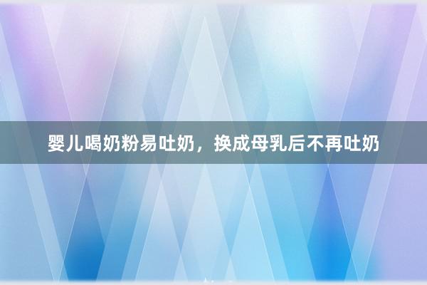 婴儿喝奶粉易吐奶，换成母乳后不再吐奶