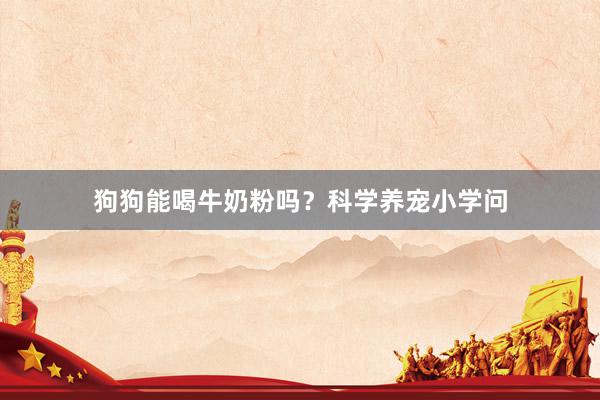 狗狗能喝牛奶粉吗？科学养宠小学问
