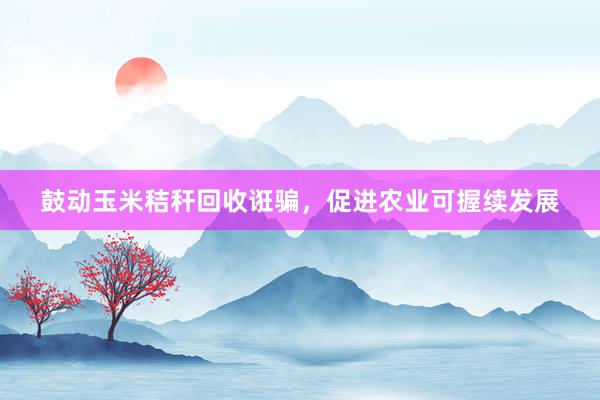 鼓动玉米秸秆回收诳骗，促进农业可握续发展
