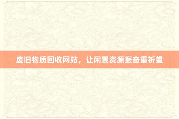 废旧物质回收网站，让闲置资源振奋重祈望