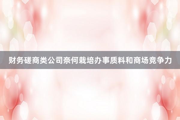 财务磋商类公司奈何栽培办事质料和商场竞争力