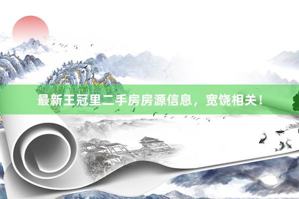 最新王冠里二手房房源信息，宽饶相关！