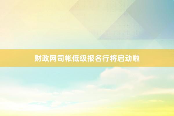 财政网司帐低级报名行将启动啦