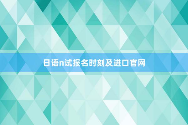 日语n试报名时刻及进口官网