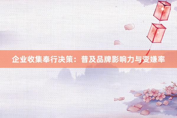 企业收集奉行决策：普及品牌影响力与变嫌率
