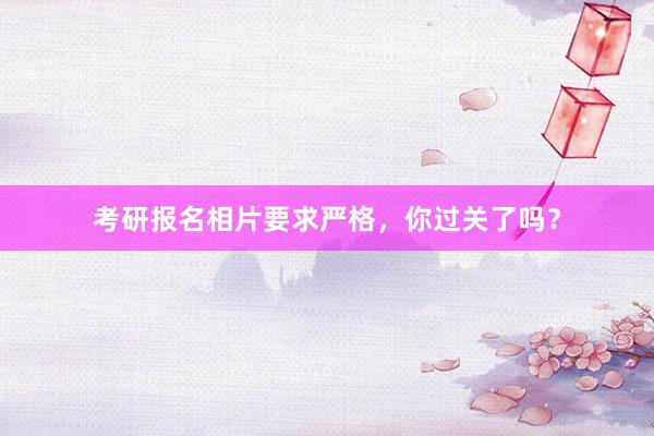 考研报名相片要求严格，你过关了吗？