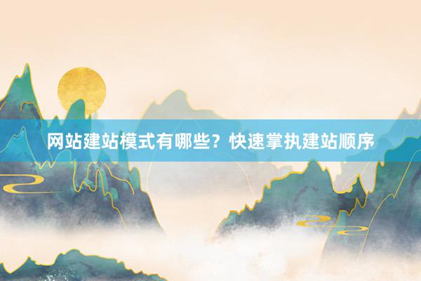 网站建站模式有哪些？快速掌执建站顺序
