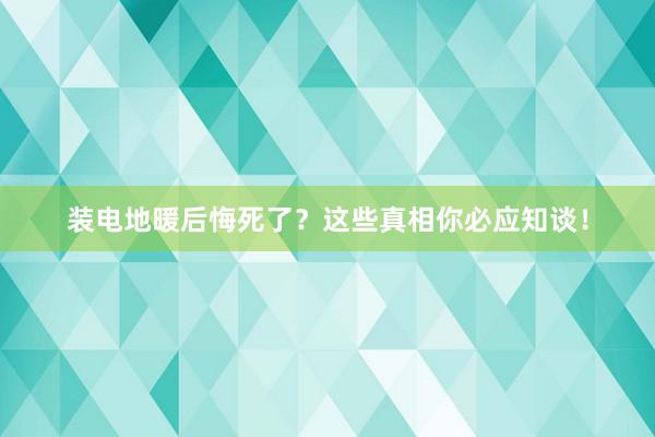 装电地暖后悔死了？这些真相你必应知谈！