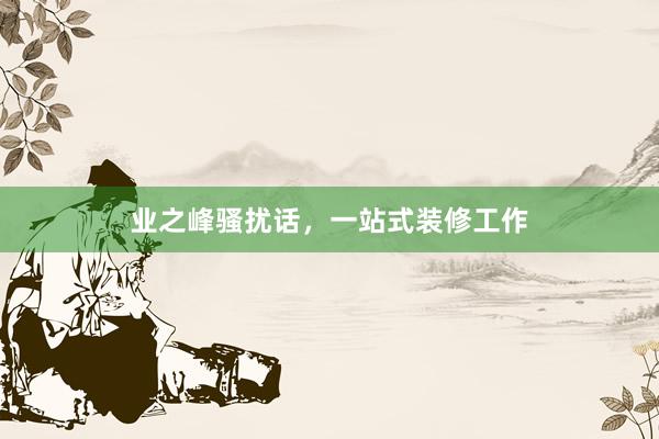 业之峰骚扰话，一站式装修工作
