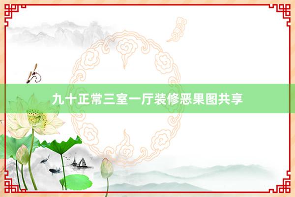 九十正常三室一厅装修恶果图共享