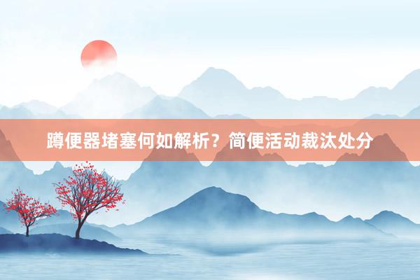 蹲便器堵塞何如解析？简便活动裁汰处分