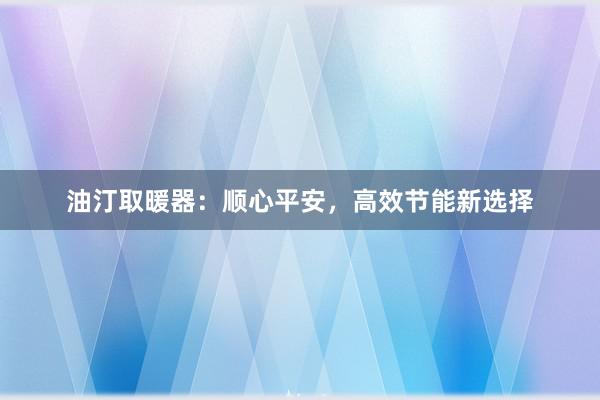 油汀取暖器：顺心平安，高效节能新选择