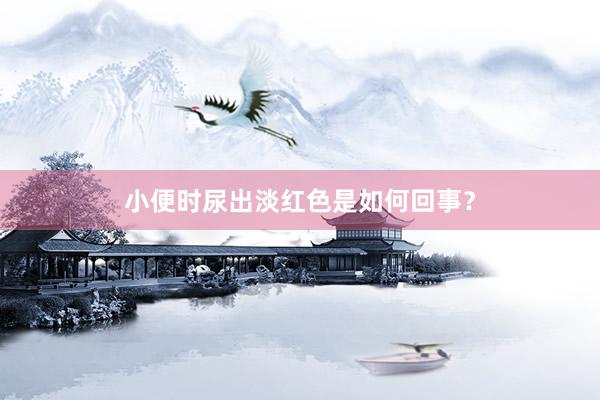 小便时尿出淡红色是如何回事？