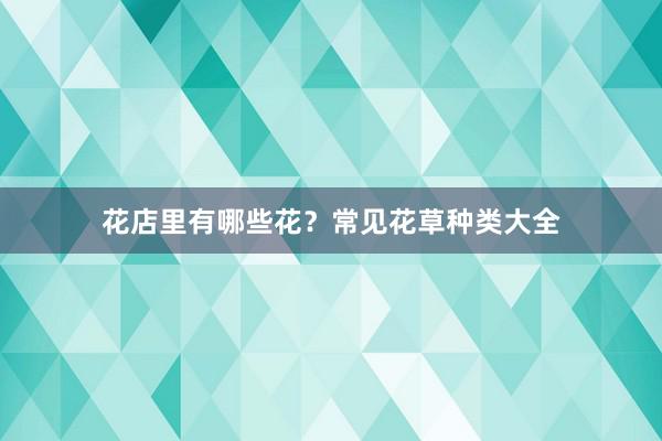 花店里有哪些花？常见花草种类大全