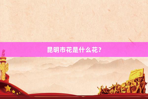昆明市花是什么花？